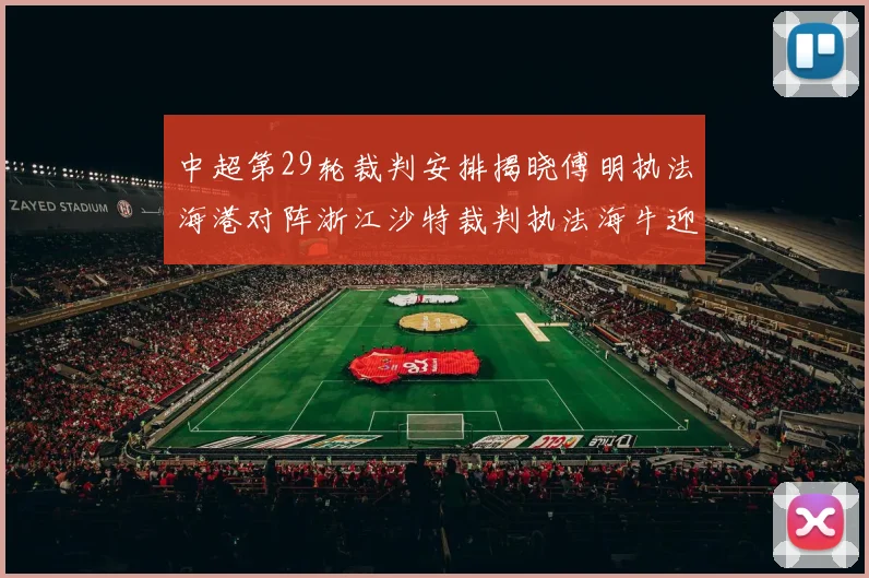 中超第29轮裁判安排揭晓傅明执法海港对阵浙江沙特裁判执法海牛迎战三镇