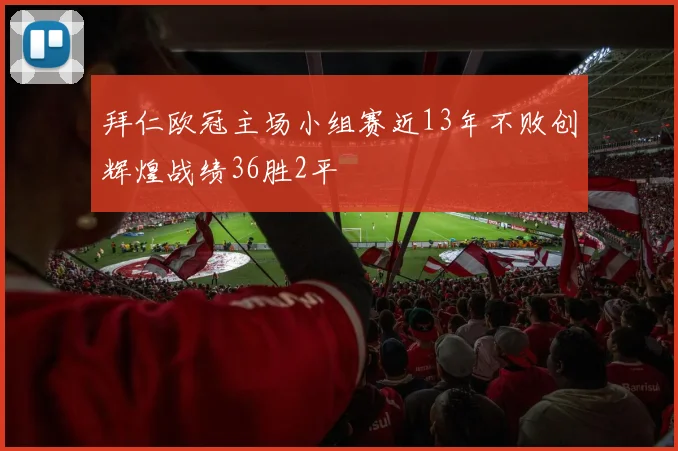 拜仁欧冠主场小组赛近13年不败创辉煌战绩36胜2平