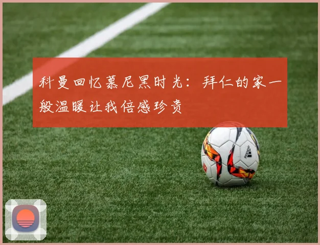 科曼回忆慕尼黑时光：拜仁的家一般温暖让我倍感珍贵