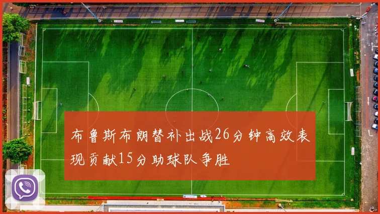 布鲁斯布朗替补出战26分钟高效表现贡献15分助球队争胜