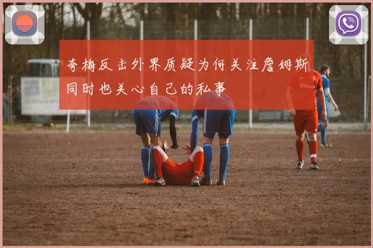夸梅反击外界质疑为何关注詹姆斯同时也关心自己的私事