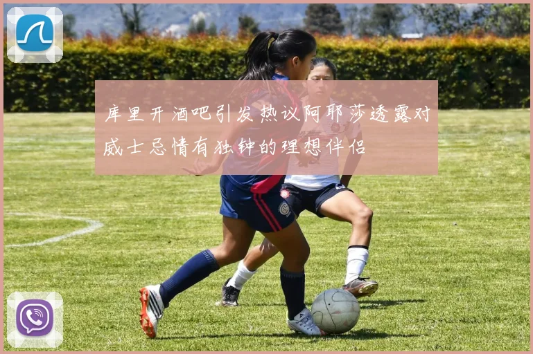 库里开酒吧引发热议阿耶莎透露对威士忌情有独钟的理想伴侣
