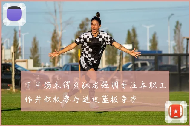 下半场未得分狄龙强调专注本职工作并积极参与进攻篮板争夺