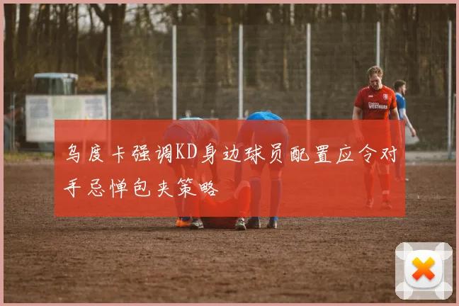 乌度卡强调KD身边球员配置应令对手忌惮包夹策略