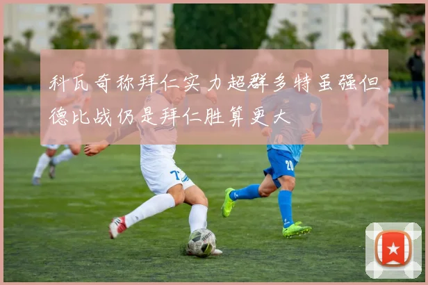 科瓦奇称拜仁实力超群多特虽强但德比战仍是拜仁胜算更大