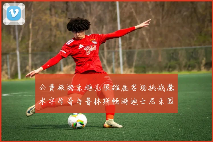 公费旅游乐趣无限雄鹿客场挑战魔术字母哥与普林斯畅游迪士尼乐园