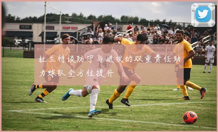 杜兰特谈防守与进攻的双重责任助力球队全方位提升