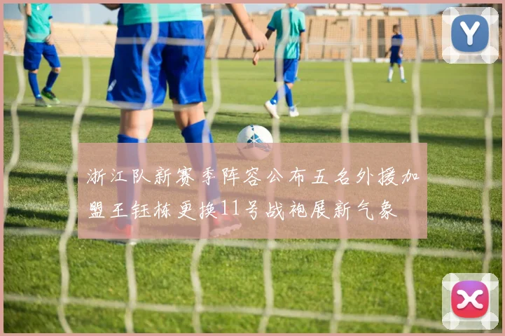 浙江队新赛季阵容公布五名外援加盟王钰栋更换11号战袍展新气象