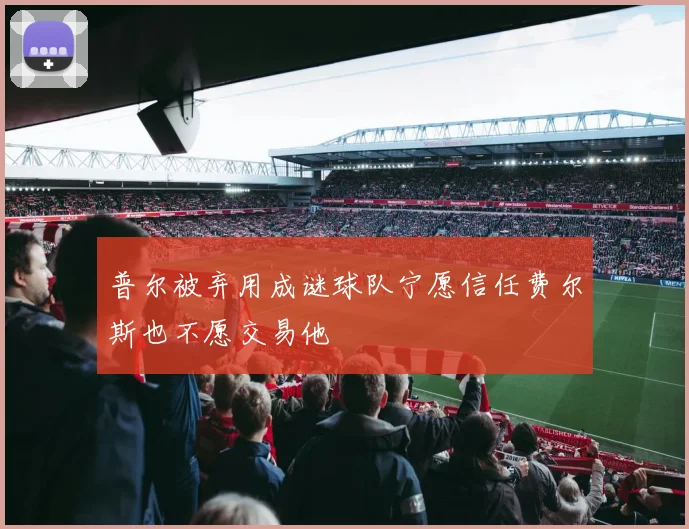 普尔被弃用成谜球队宁愿信任费尔斯也不愿交易他