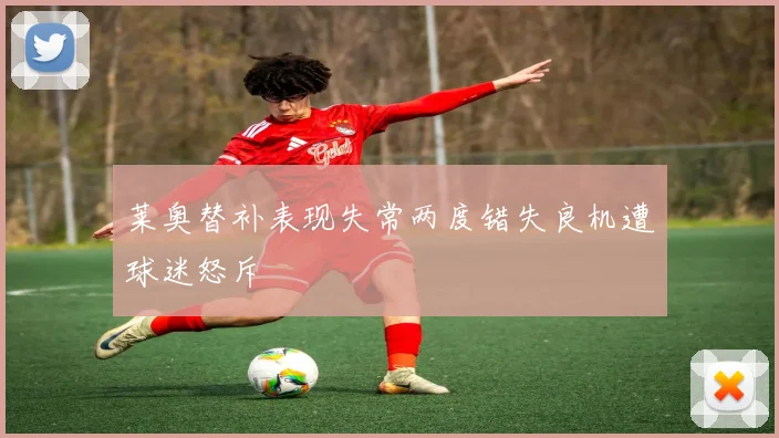 莱奥替补表现失常两度错失良机遭球迷怒斥