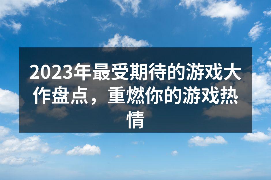 2023年最受期待的游戏大作盘点，重燃你